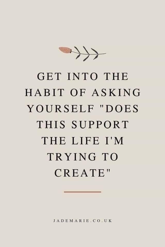 Get into the habit of asking yourself, is this support the life I am trying to create. 